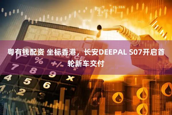 粤有钱配资 坐标香港，长安DEEPAL S07开启首轮新车交付