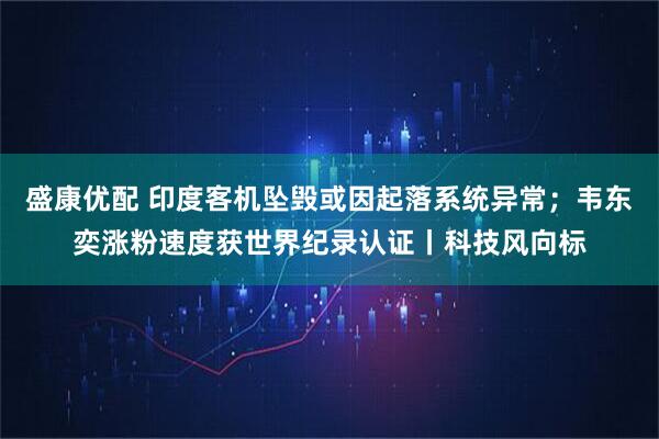 盛康优配 印度客机坠毁或因起落系统异常；韦东奕涨粉速度获世界纪录认证丨科技风向标