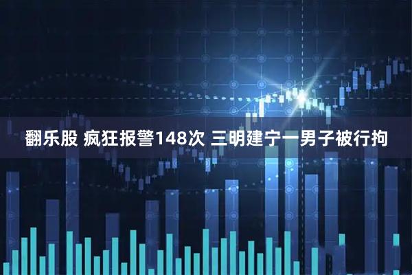 翻乐股 疯狂报警148次 三明建宁一男子被行拘