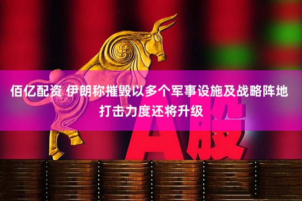 佰亿配资 伊朗称摧毁以多个军事设施及战略阵地 打击力度还将升级