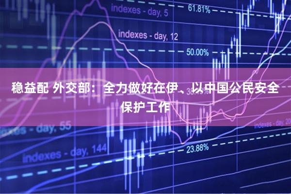 稳益配 外交部：全力做好在伊、以中国公民安全保护工作