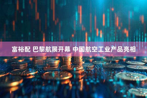 富裕配 巴黎航展开幕 中国航空工业产品亮相
