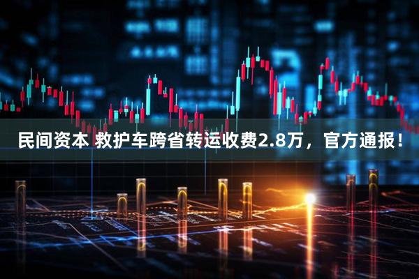 民间资本 救护车跨省转运收费2.8万，官方通报！