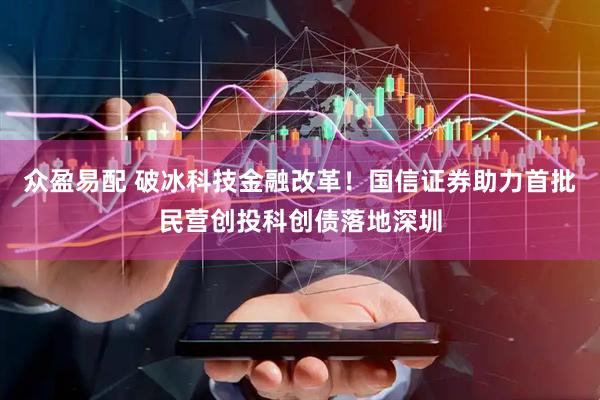 众盈易配 破冰科技金融改革！国信证券助力首批民营创投科创债落地深圳