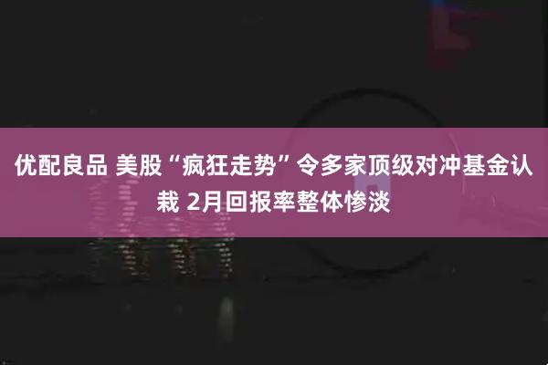 优配良品 美股“疯狂走势”令多家顶级对冲基金认栽 2月回报率整体惨淡