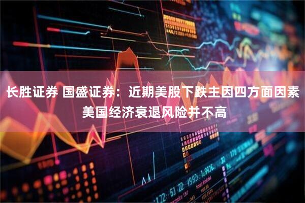长胜证券 国盛证券：近期美股下跌主因四方面因素 美国经济衰退风险并不高