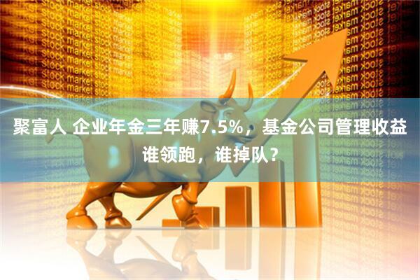 聚富人 企业年金三年赚7.5%，基金公司管理收益谁领跑，谁掉队？