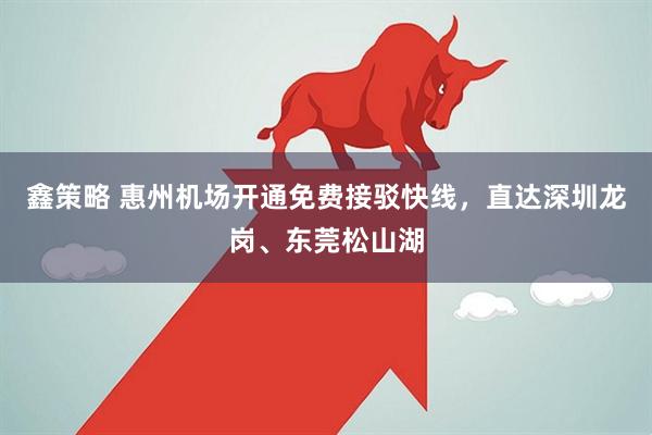鑫策略 惠州机场开通免费接驳快线，直达深圳龙岗、东莞松山湖