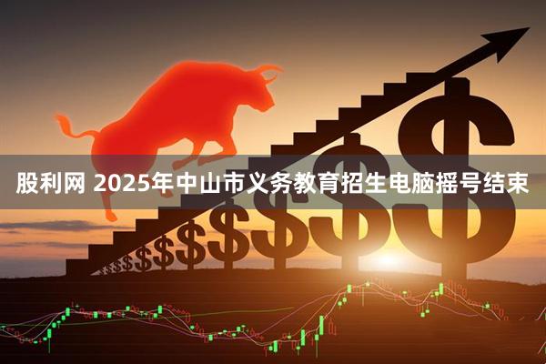 股利网 2025年中山市义务教育招生电脑摇号结束