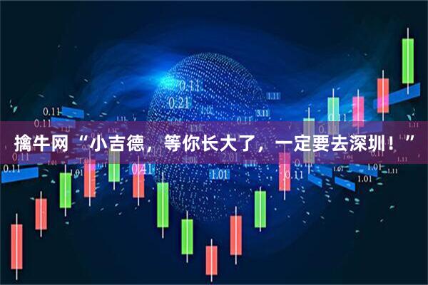 擒牛网 “小吉德，等你长大了，一定要去深圳！”