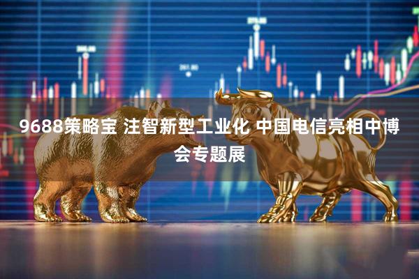 9688策略宝 注智新型工业化 中国电信亮相中博会专题展