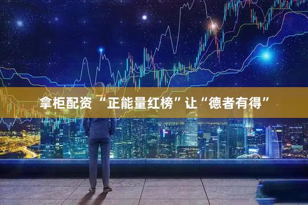 拿柜配资 “正能量红榜”让“德者有得”