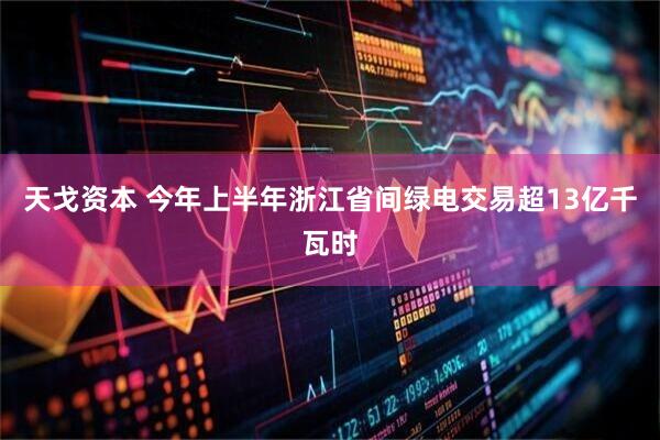 天戈资本 今年上半年浙江省间绿电交易超13亿千瓦时