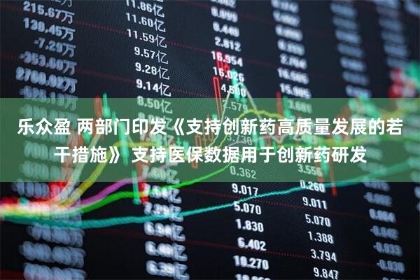 乐众盈 两部门印发《支持创新药高质量发展的若干措施》 支持医保数据用于创新药研发