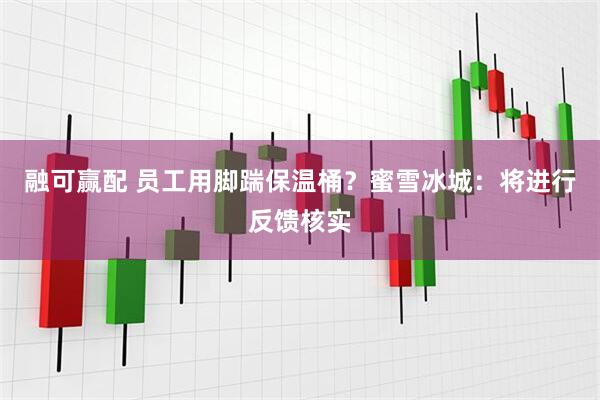 融可赢配 员工用脚踹保温桶？蜜雪冰城：将进行反馈核实