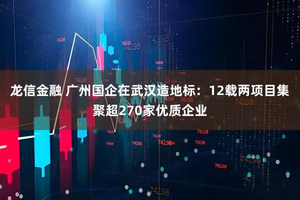 龙信金融 广州国企在武汉造地标：12载两项目集聚超270家优质企业