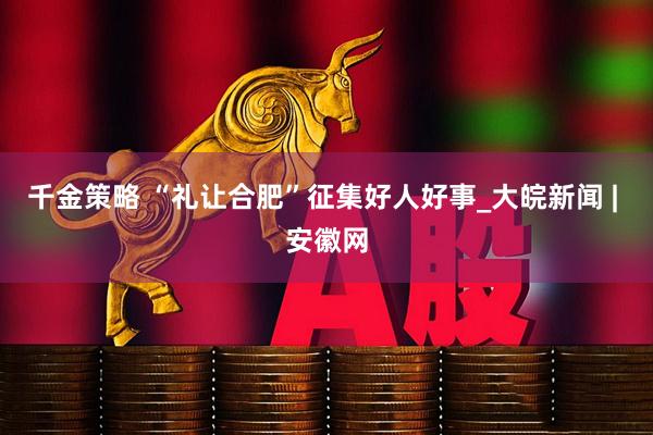 千金策略 “礼让合肥”征集好人好事_大皖新闻 | 安徽网