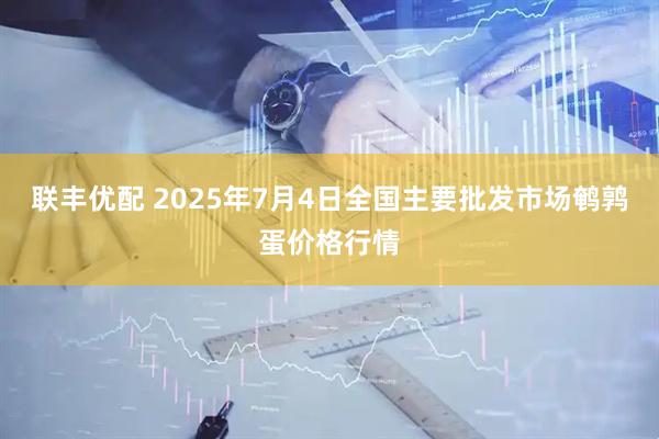 联丰优配 2025年7月4日全国主要批发市场鹌鹑蛋价格行情