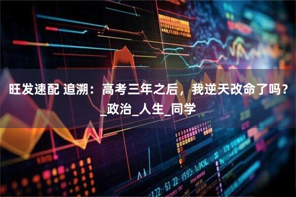 旺发速配 追溯：高考三年之后，我逆天改命了吗？_政治_人生_同学