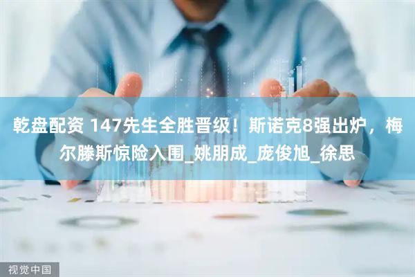 乾盘配资 147先生全胜晋级！斯诺克8强出炉，梅尔滕斯惊险入围_姚朋成_庞俊旭_徐思