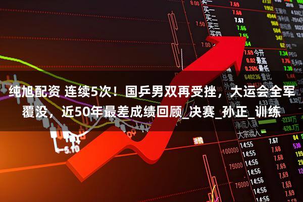 纯旭配资 连续5次！国乒男双再受挫，大运会全军覆没，近50年最差成绩回顾_决赛_孙正_训练