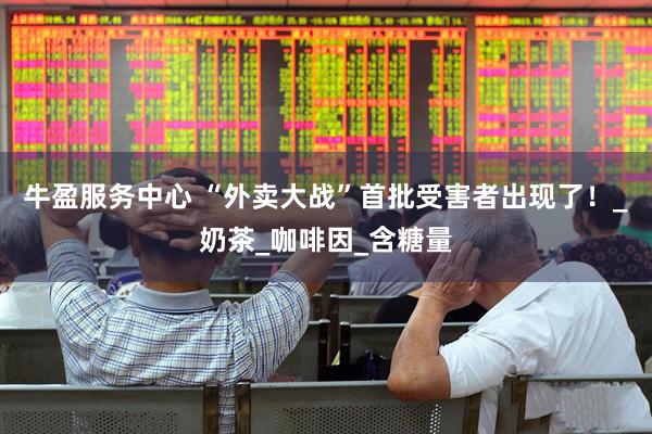 牛盈服务中心 “外卖大战”首批受害者出现了！_奶茶_咖啡因_含糖量