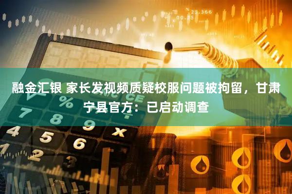 融金汇银 家长发视频质疑校服问题被拘留，甘肃宁县官方：已启动调查