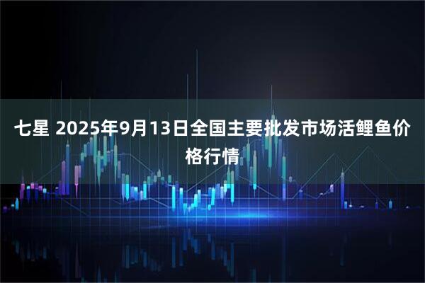 七星 2025年9月13日全国主要批发市场活鲤鱼价格行情