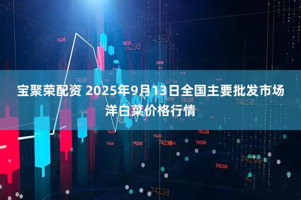 宝聚荣配资 2025年9月13日全国主要批发市场洋白菜价格行情