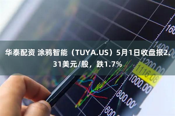 华泰配资 涂鸦智能（TUYA.US）5月1日收盘报2.31美元/股，跌1.7%