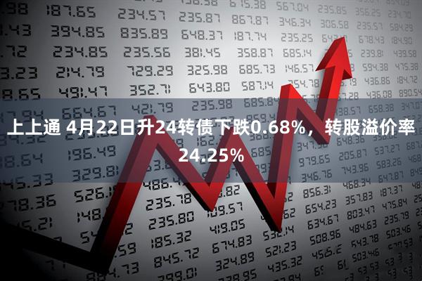 上上通 4月22日升24转债下跌0.68%，转股溢价率24.25%