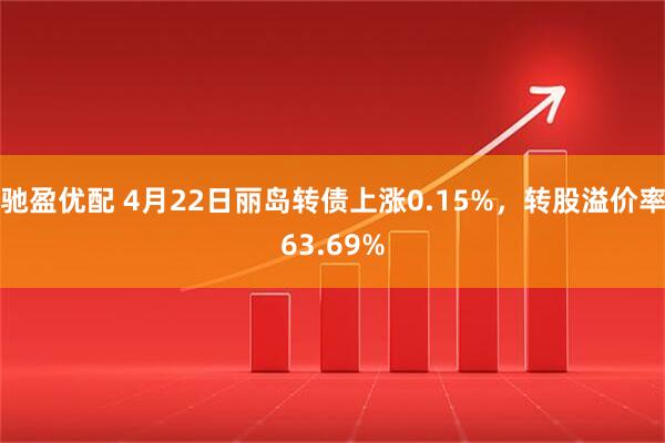 驰盈优配 4月22日丽岛转债上涨0.15%，转股溢价率63.69%