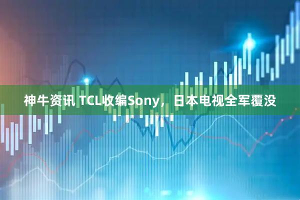 神牛资讯 TCL收编Sony，日本电视全军覆没