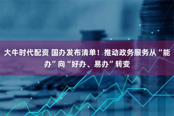 大牛时代配资 国办发布清单！推动政务服务从“能办”向“好办、易办”转变