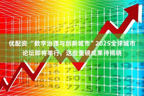 优配资 “数字治理与创新城市”2025全球城市论坛即将举行，这些重磅成果待揭晓