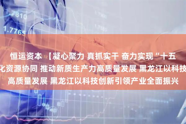 恒运资本 【凝心聚力 真抓实干 奋力实现“十五五”良好开局】天津强化资源协同 推动新质生产力高质量发展 黑龙江以科技创新引领产业全面振兴